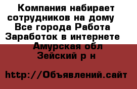 Компания набирает сотрудников на дому  - Все города Работа » Заработок в интернете   . Амурская обл.,Зейский р-н